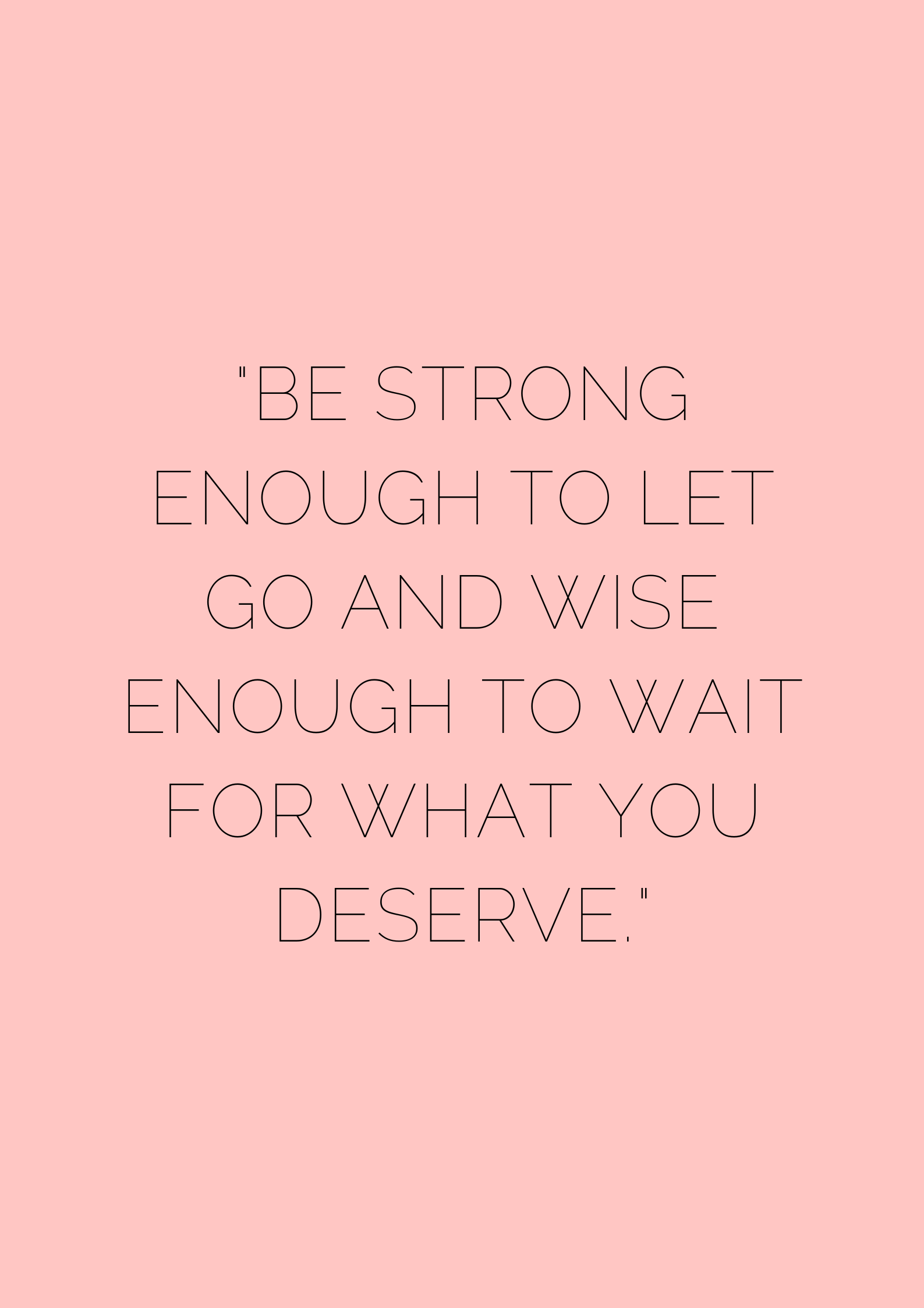 Be strong enough to let go and wise enough to wait for what you deserve ...