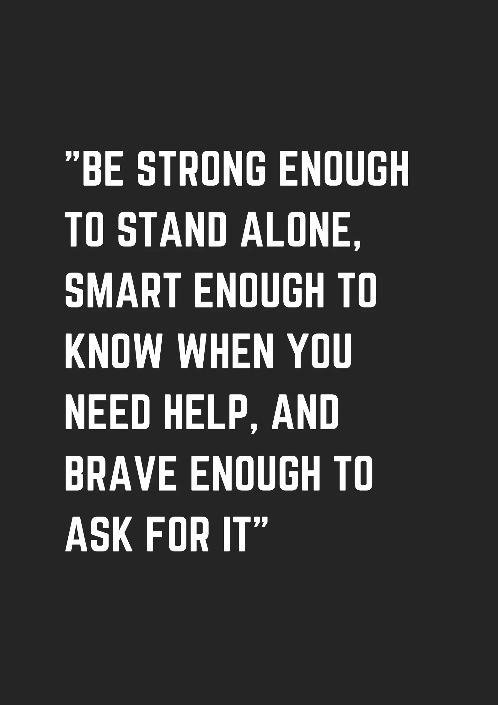 Be Strong Enough To Stand Alone Smart Enough To Know When You Need Help And Brave Enough To Ask For It Museuly