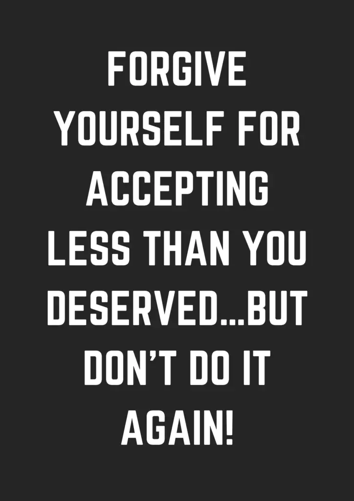 Forgive yourself for accepting less than you deserved…but don’t do it ...