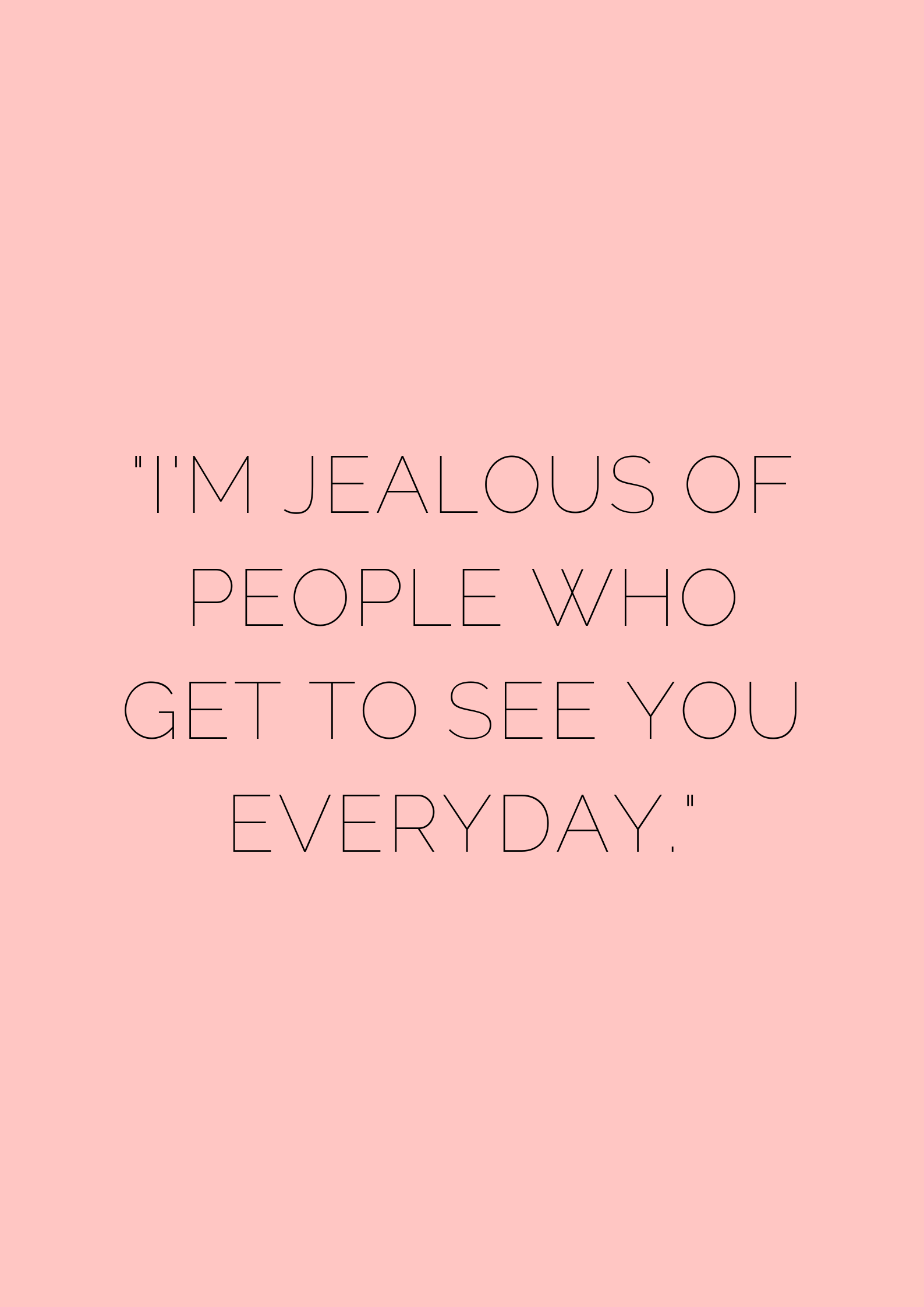 I_m jealous of people who get to see you everyday - museuly