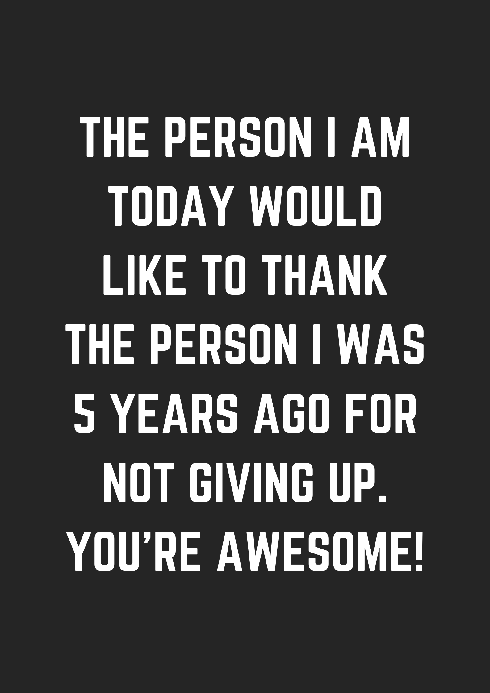 The Person I Am Today Would Like To Thank The Person I Was 5 Years Ago For Not Giving Up You Re Awesome Museuly