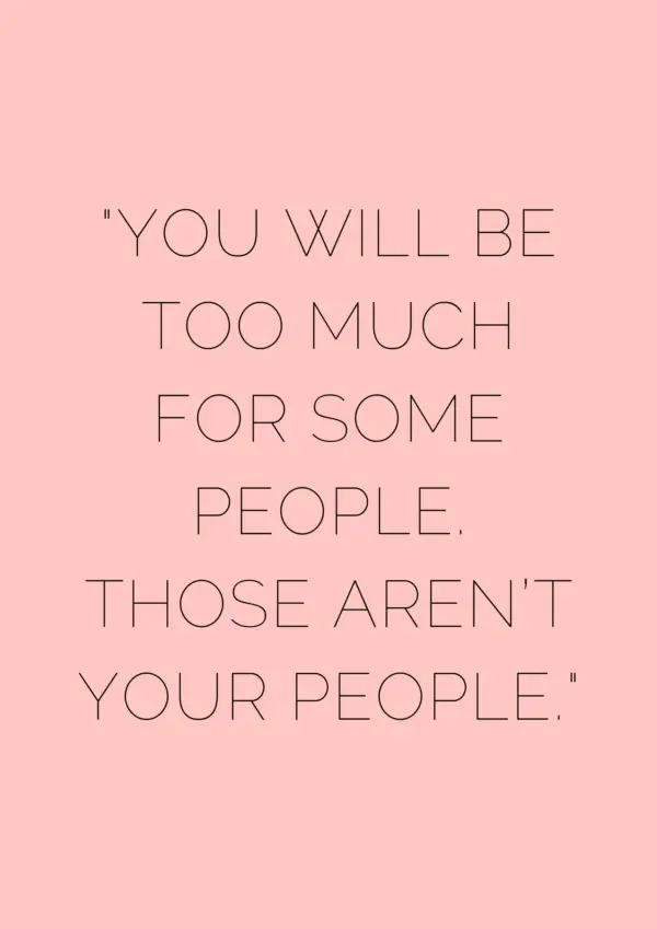 You will be too much for some people. Those aren’t your people - museuly