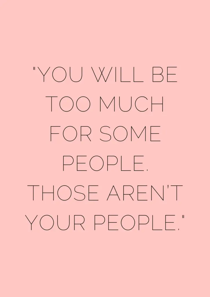 You will be too much for some people. Those aren’t your people - museuly