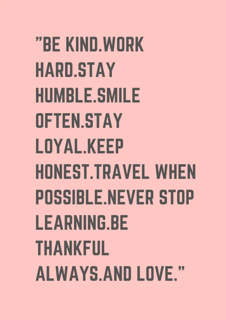 be kind.work hard.stay humble.smile often.stay loyal.keep honest.travel ...